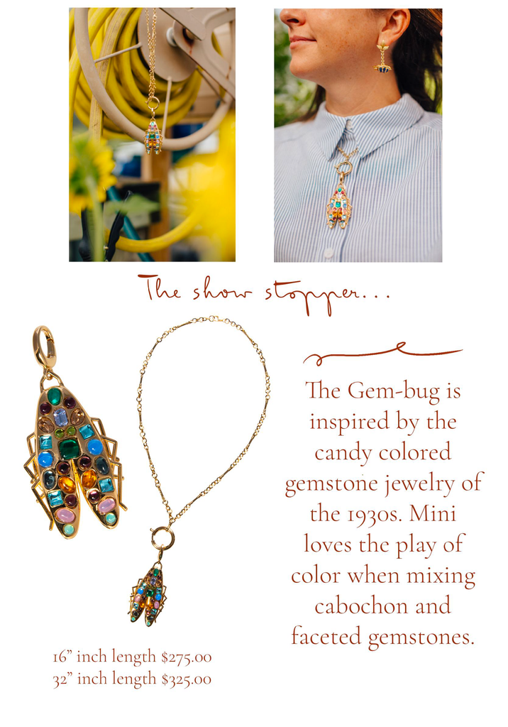 The show stopper… The Gem-Bug is inspired by the candy colored gemstone jewelry of the 1930s. Mini loves the play of color when mixing cabochon and faceted gemstones.