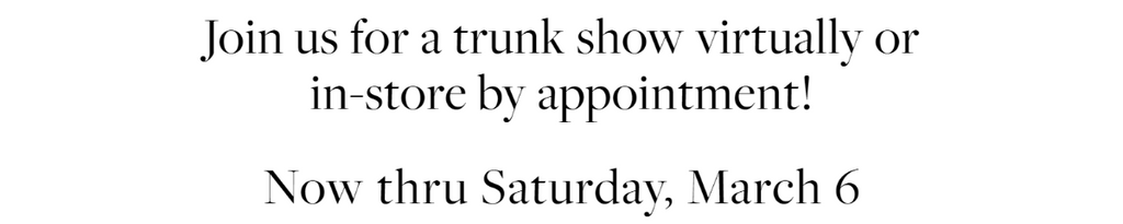 Join us for a trunk show virtually or in-store by appointment!